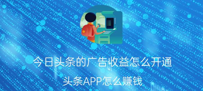 今日头条的广告收益怎么开通 头条APP怎么赚钱？